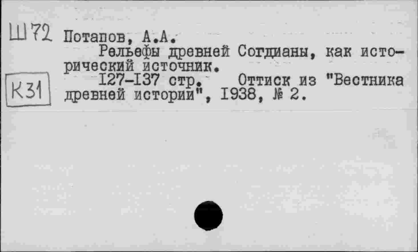 ﻿Ш72 Потапов, А.А.
Рельефы древней Согдианы, как исторический источник.
127-137 стр. Оттиск из "Вестника давней истории", 1938, № 2.
K31